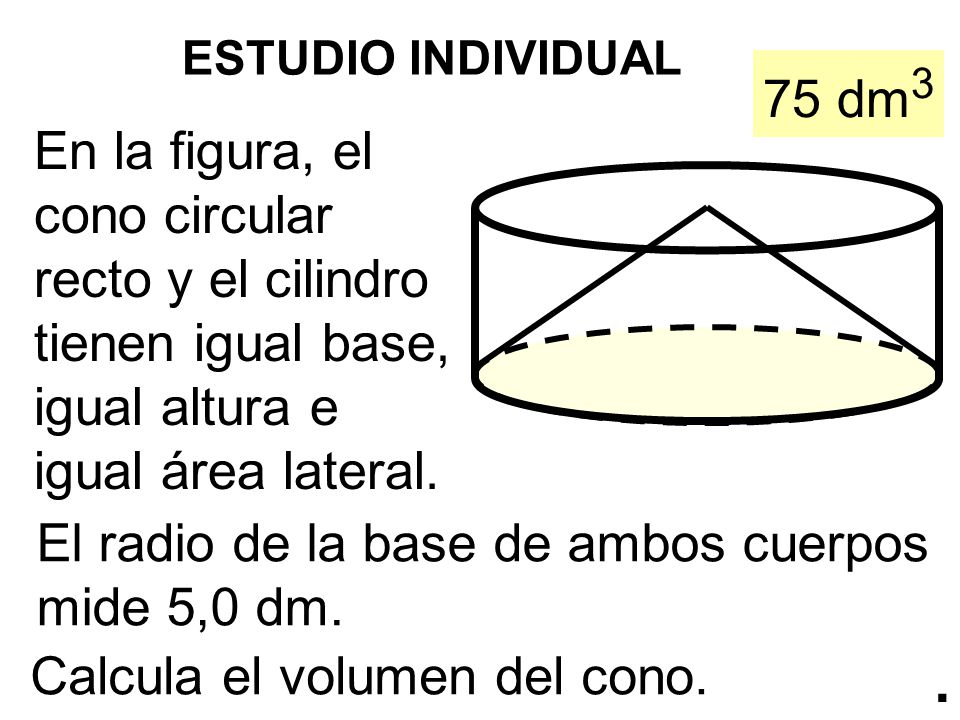 ESTUDIO INDIVIDUAL 75 dm3. En la figura, el cono circular recto y el cilindro tienen igual base, igual altura e igual área lateral.