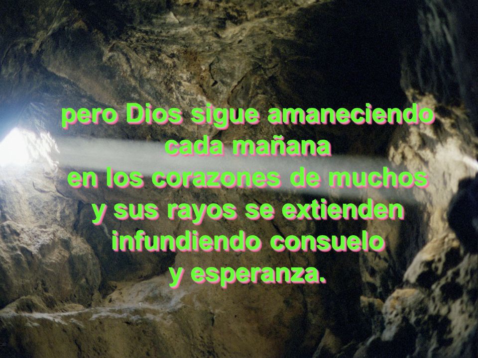 pero Dios sigue amaneciendo cada mañana en los corazones de muchos y sus rayos se extienden infundiendo consuelo y esperanza.