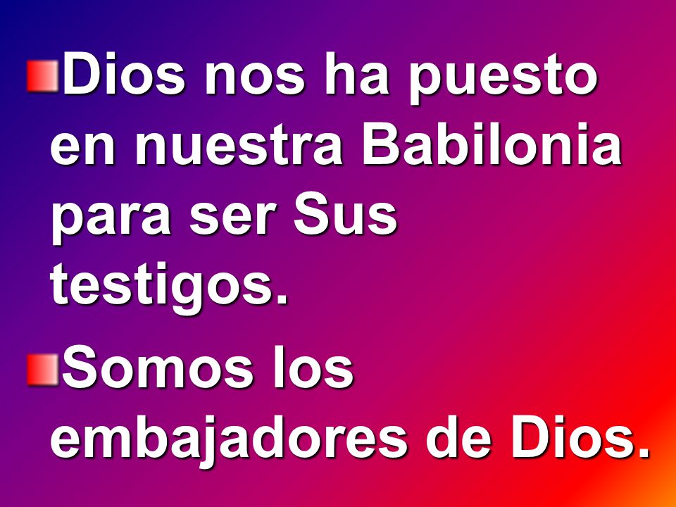 Dios nos ha puesto en nuestra Babilonia para ser Sus testigos.