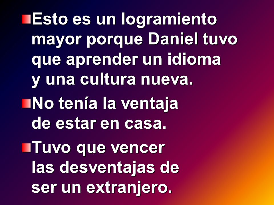 Esto es un logramiento mayor porque Daniel tuvo que aprender un idioma y una cultura nueva.