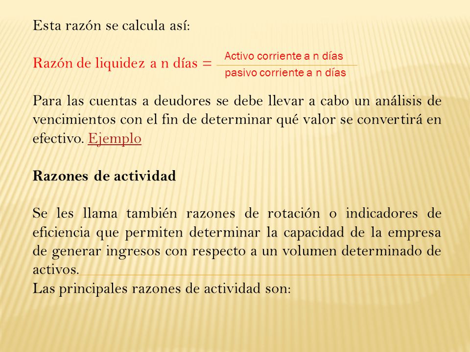 Esta razón se calcula así: Razón de liquidez a n días =