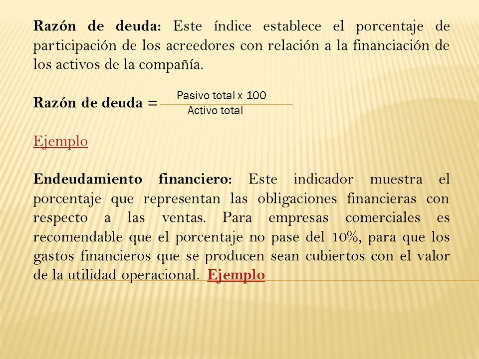 Razón de deuda: Este índice establece el porcentaje de participación de los acreedores con relación a la financiación de los activos de la compañía.