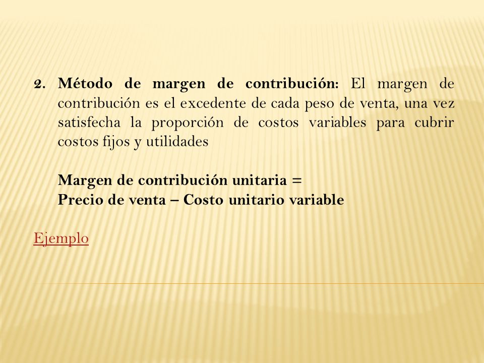 Método de margen de contribución: El margen de contribución es el excedente de cada peso de venta, una vez satisfecha la proporción de costos variables para cubrir costos fijos y utilidades