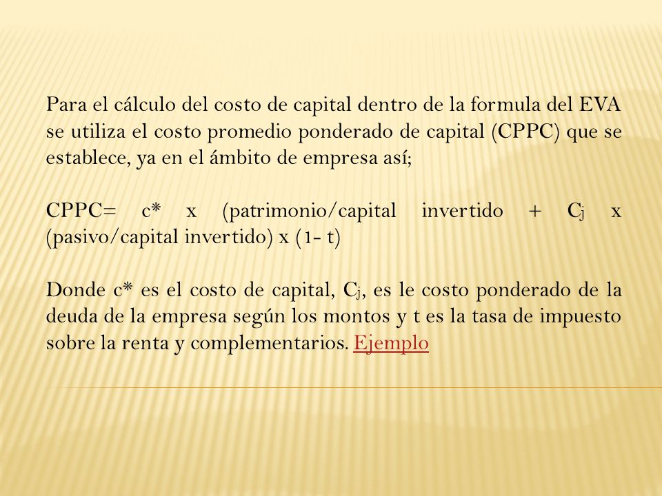 Para el cálculo del costo de capital dentro de la formula del EVA se utiliza el costo promedio ponderado de capital (CPPC) que se establece, ya en el ámbito de empresa así;