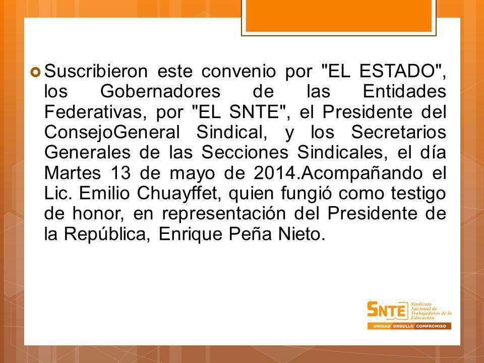 Suscribieron este convenio por EL ESTADO , los Gobernadores de las Entidades Federativas, por EL SNTE , el Presidente del ConsejoGeneral Sindical, y los Secretarios Generales de las Secciones Sindicales, el día Martes 13 de mayo de 2014.Acompañando el Lic.