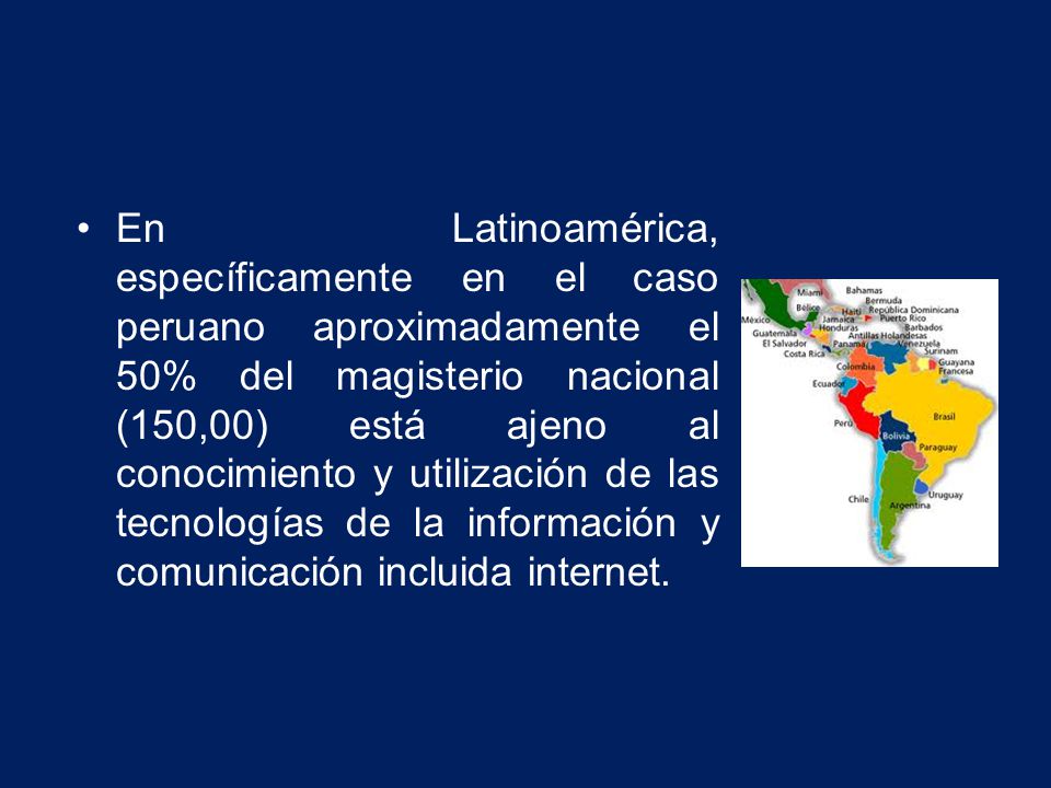 En Latinoamérica, específicamente en el caso peruano aproximadamente el 50% del magisterio nacional (150,00) está ajeno al conocimiento y utilización de las tecnologías de la información y comunicación incluida internet.