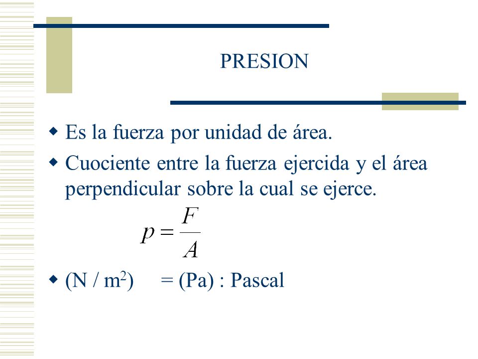 PRESION Es la fuerza por unidad de área. Cuociente entre la fuerza ejercida y el área perpendicular sobre la cual se ejerce.