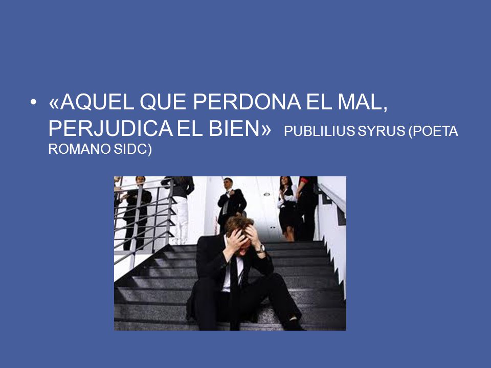 «AQUEL QUE PERDONA EL MAL, PERJUDICA EL BIEN» PUBLILIUS SYRUS (POETA ROMANO SIDC)