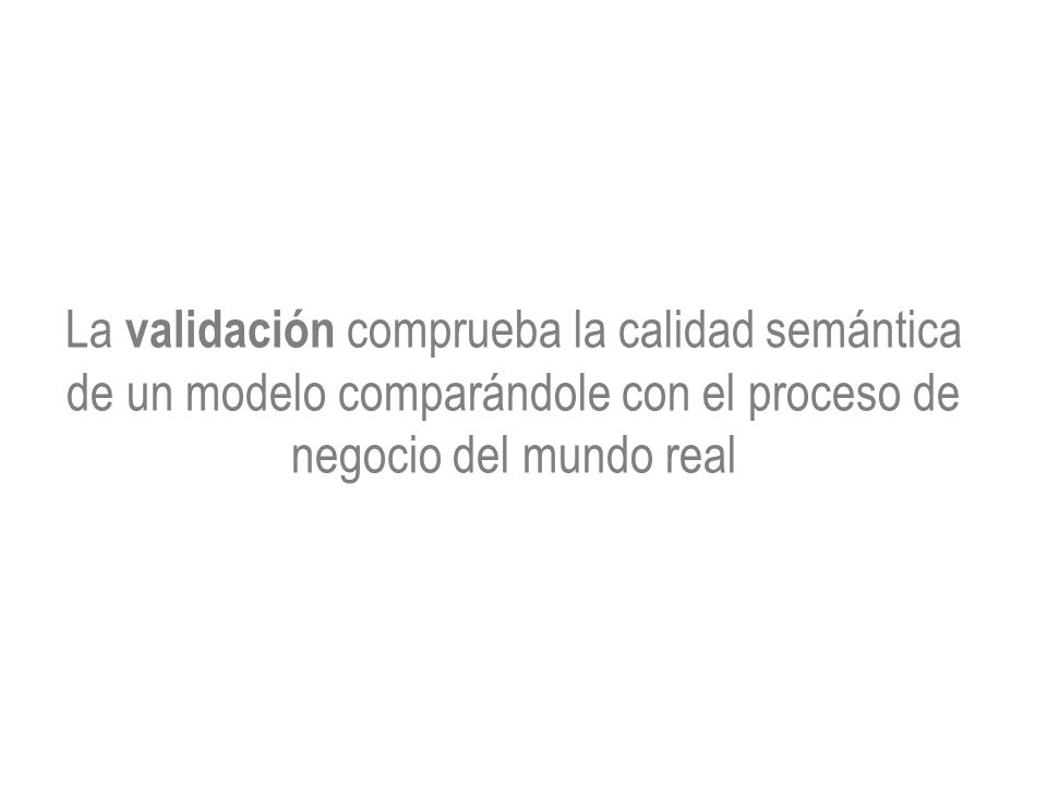 La validación comprueba la calidad semántica de un modelo comparándole con el proceso de negocio del mundo real