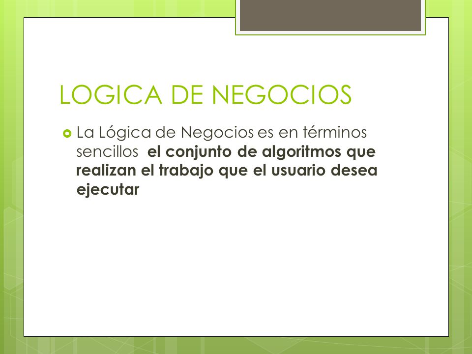LOGICA DE NEGOCIOS La Lógica de Negocios es en términos sencillos el conjunto de algoritmos que realizan el trabajo que el usuario desea ejecutar.