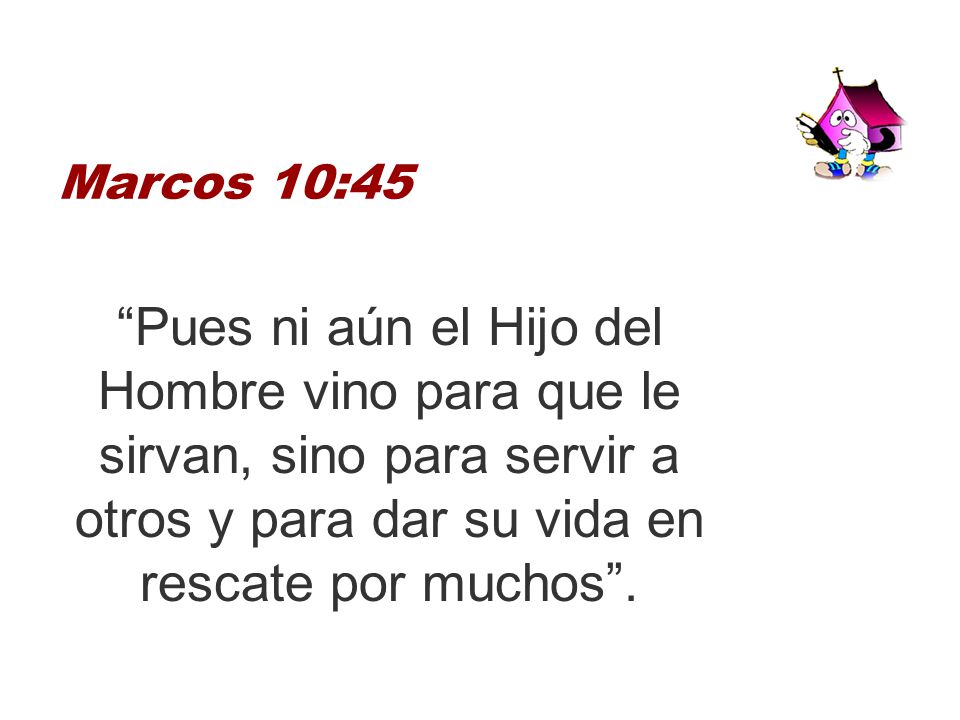 Marcos 10:45 Pues ni aún el Hijo del Hombre vino para que le sirvan, sino para servir a otros y para dar su vida en rescate por muchos .