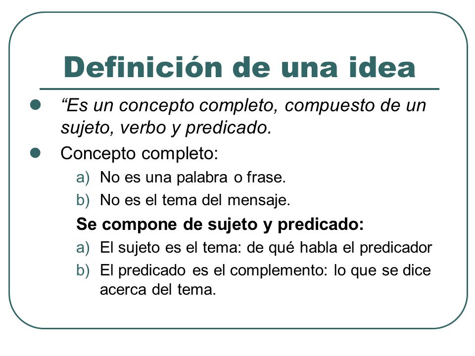 Definición de una idea Es un concepto completo, compuesto de un sujeto, verbo y predicado. Concepto completo: