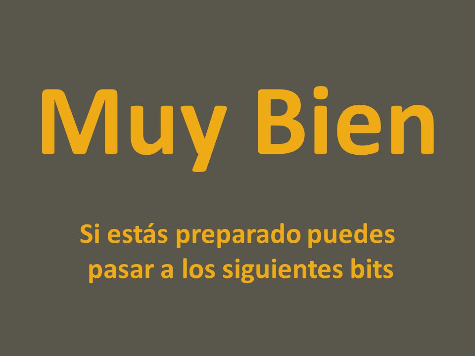 Muy Bien Si estás preparado puedes pasar a los siguientes bits