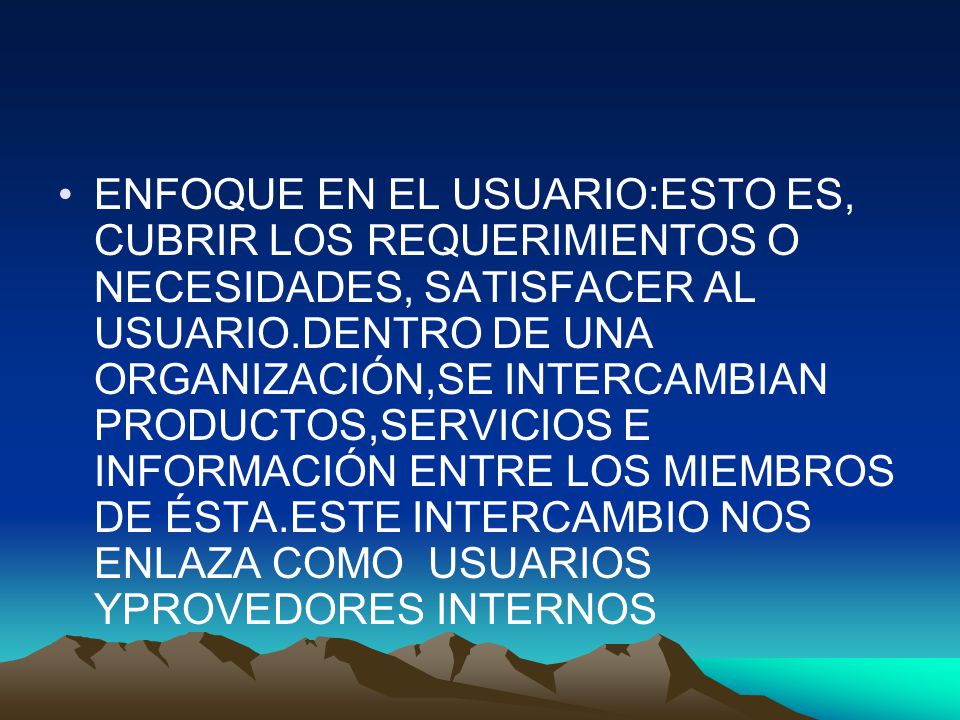 ENFOQUE EN EL USUARIO:ESTO ES, CUBRIR LOS REQUERIMIENTOS O NECESIDADES, SATISFACER AL USUARIO.DENTRO DE UNA ORGANIZACIÓN,SE INTERCAMBIAN PRODUCTOS,SERVICIOS E INFORMACIÓN ENTRE LOS MIEMBROS DE ÉSTA.ESTE INTERCAMBIO NOS ENLAZA COMO USUARIOS YPROVEDORES INTERNOS