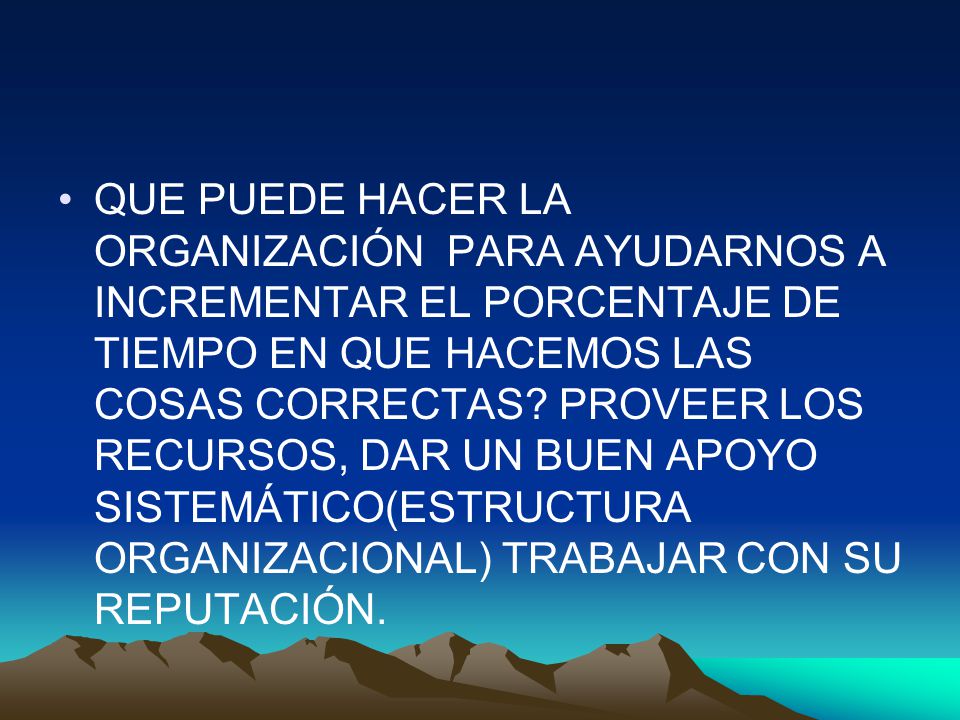 QUE PUEDE HACER LA ORGANIZACIÓN PARA AYUDARNOS A INCREMENTAR EL PORCENTAJE DE TIEMPO EN QUE HACEMOS LAS COSAS CORRECTAS.