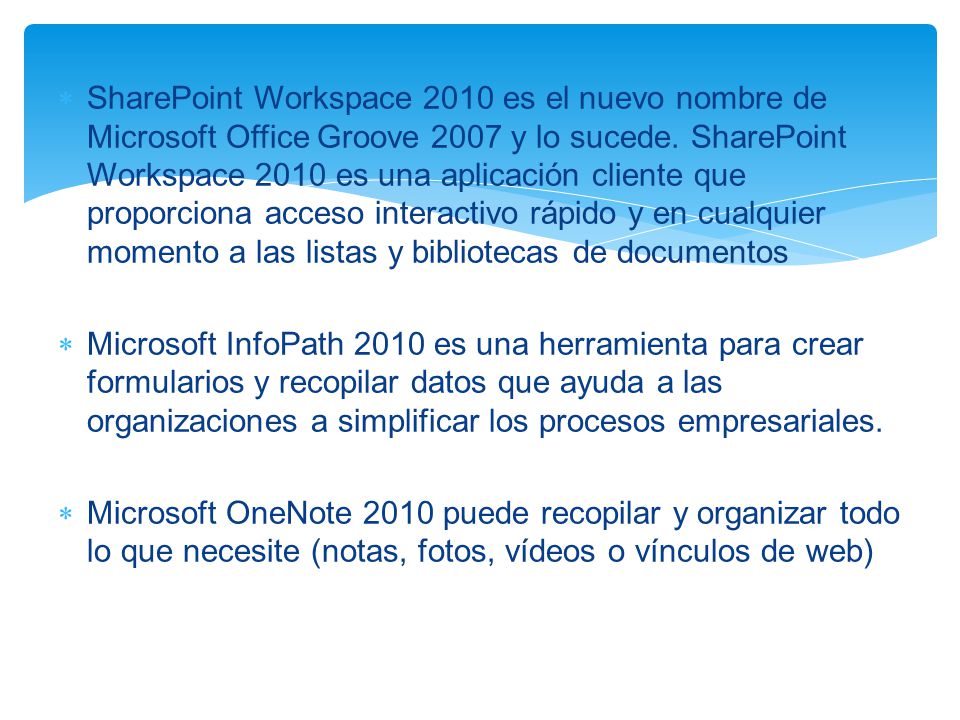 SharePoint Workspace 2010 es el nuevo nombre de Microsoft Office Groove 2007 y lo sucede. SharePoint Workspace 2010 es una aplicación cliente que proporciona acceso interactivo rápido y en cualquier momento a las listas y bibliotecas de documentos