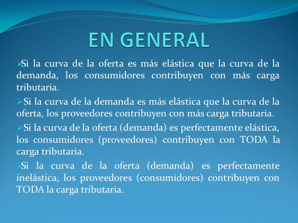 EN GENERAL Si la curva de la oferta es más elástica que la curva de la demanda, los consumidores contribuyen con más carga tributaria.