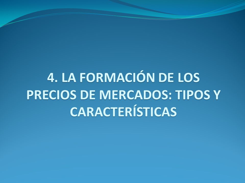 4. LA FORMACIÓN DE LOS PRECIOS DE MERCADOS: TIPOS Y CARACTERÍSTICAS