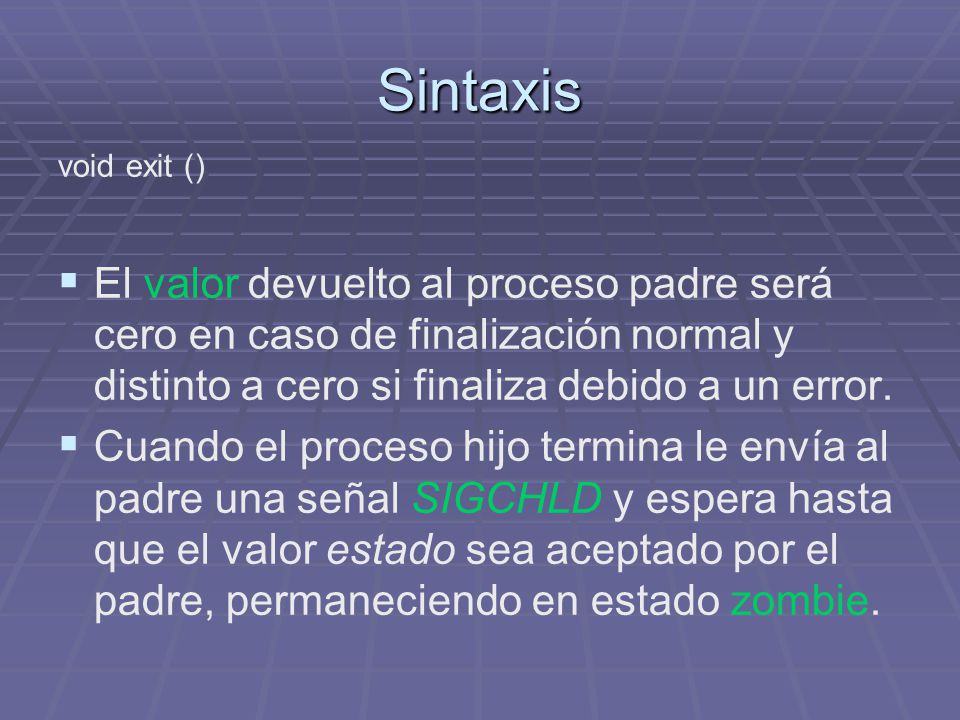 Sintaxis void exit () El valor devuelto al proceso padre será cero en caso de finalización normal y distinto a cero si finaliza debido a un error.