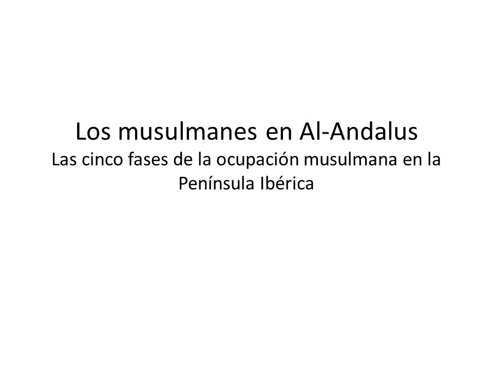 Los musulmanes en Al-Andalus Las cinco fases de la ocupación musulmana en la Península Ibérica
