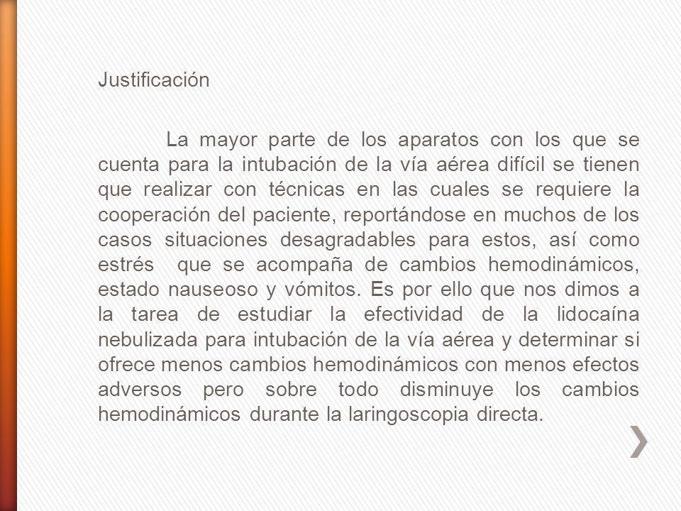 Justificación La mayor parte de los aparatos con los que se cuenta para la intubación de la vía aérea difícil se tienen que realizar con técnicas en las cuales se requiere la cooperación del paciente, reportándose en muchos de los casos situaciones desagradables para estos, así como estrés que se acompaña de cambios hemodinámicos, estado nauseoso y vómitos.