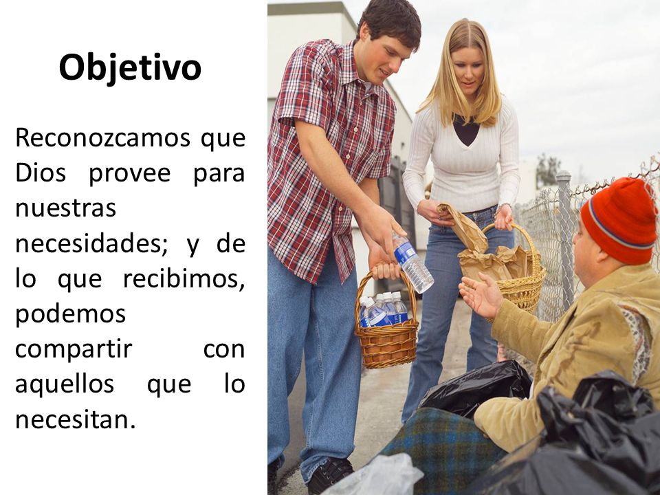Objetivo Reconozcamos que Dios provee para nuestras necesidades; y de lo que recibimos, podemos compartir con aquellos que lo necesitan.