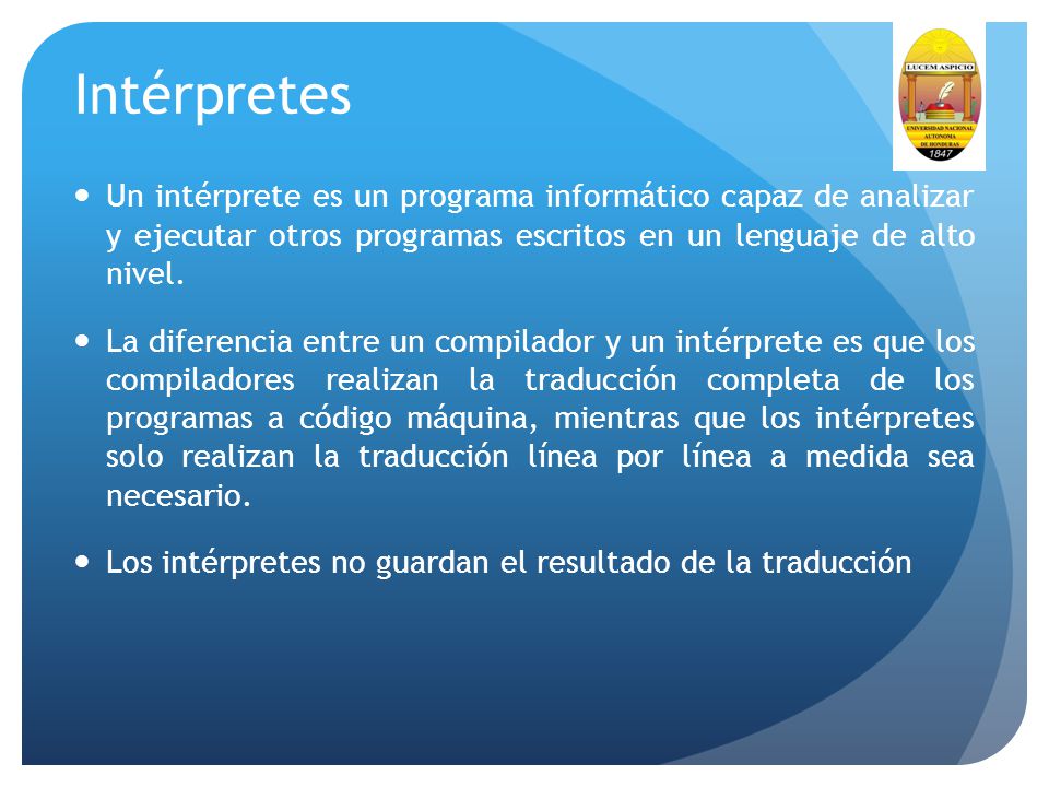 Intérpretes Un intérprete es un programa informático capaz de analizar y ejecutar otros programas escritos en un lenguaje de alto nivel.
