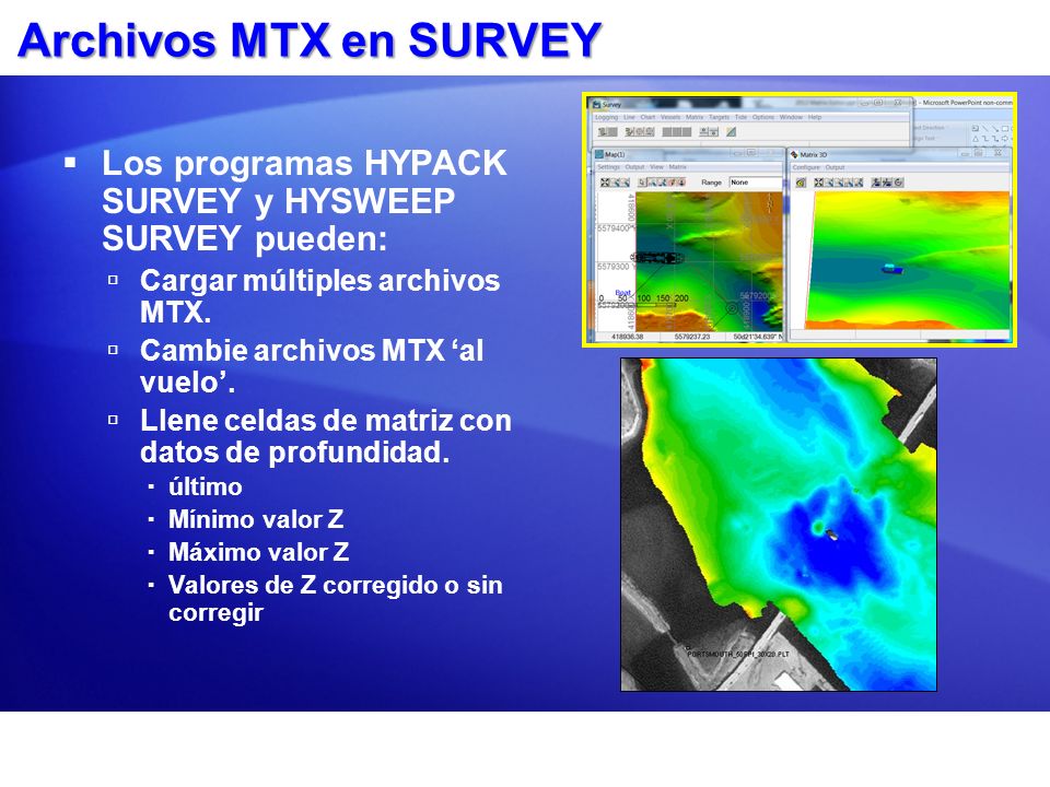 Archivos MTX en SURVEY Los programas HYPACK SURVEY y HYSWEEP SURVEY pueden: Cargar múltiples archivos MTX.