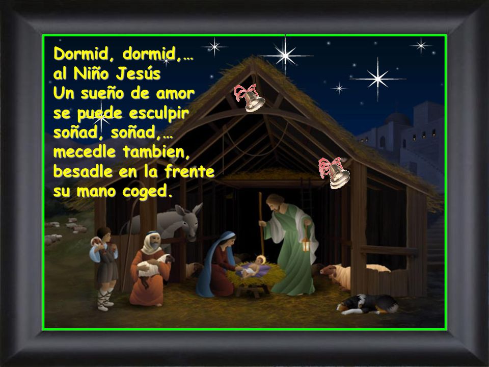 Dormid, dormid,… al Niño Jesús Un sueño de amor se puede esculpir soñad, soñad,… mecedle tambien, besadle en la frente su mano coged.