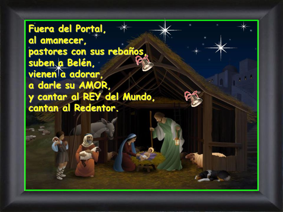 Fuera del Portal, al amanecer, pastores con sus rebaños, suben a Belén, vienen a adorar, a darle su AMOR, y cantar al REY del Mundo, cantan al Redentor.