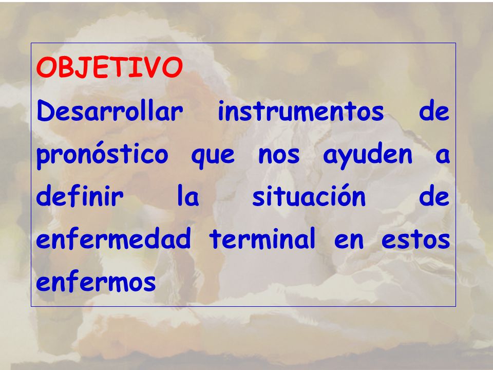 OBJETIVO Desarrollar instrumentos de pronóstico que nos ayuden a definir la situación de enfermedad terminal en estos enfermos.