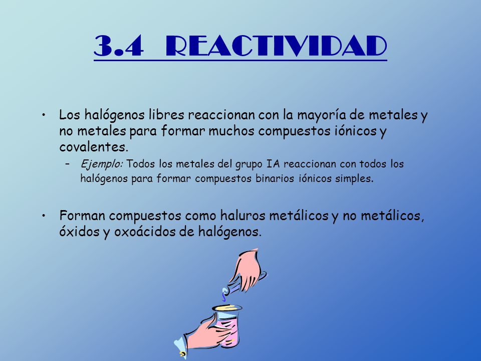 3.4 REACTIVIDAD Los halógenos libres reaccionan con la mayoría de metales y no metales para formar muchos compuestos iónicos y covalentes.