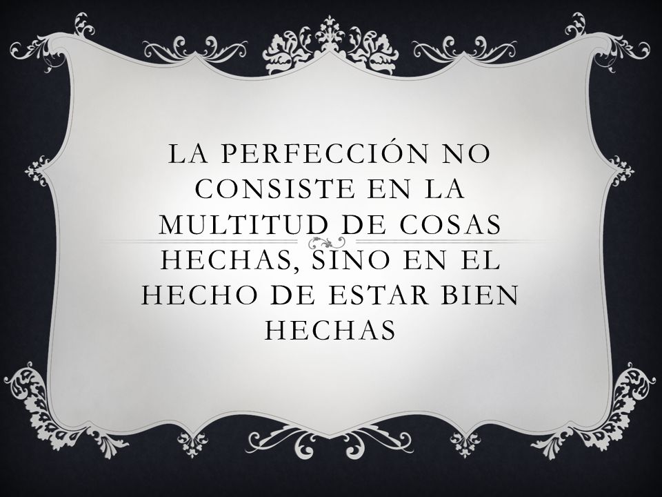 La perfección no consiste en la multitud de cosas hechas, sino en el hecho de estar bien hechas
