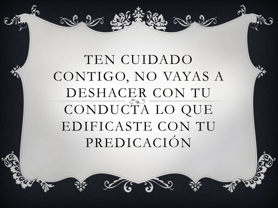 Ten cuidado contigo, no vayas a deshacer con tu conducta lo que edificaste con tu predicación