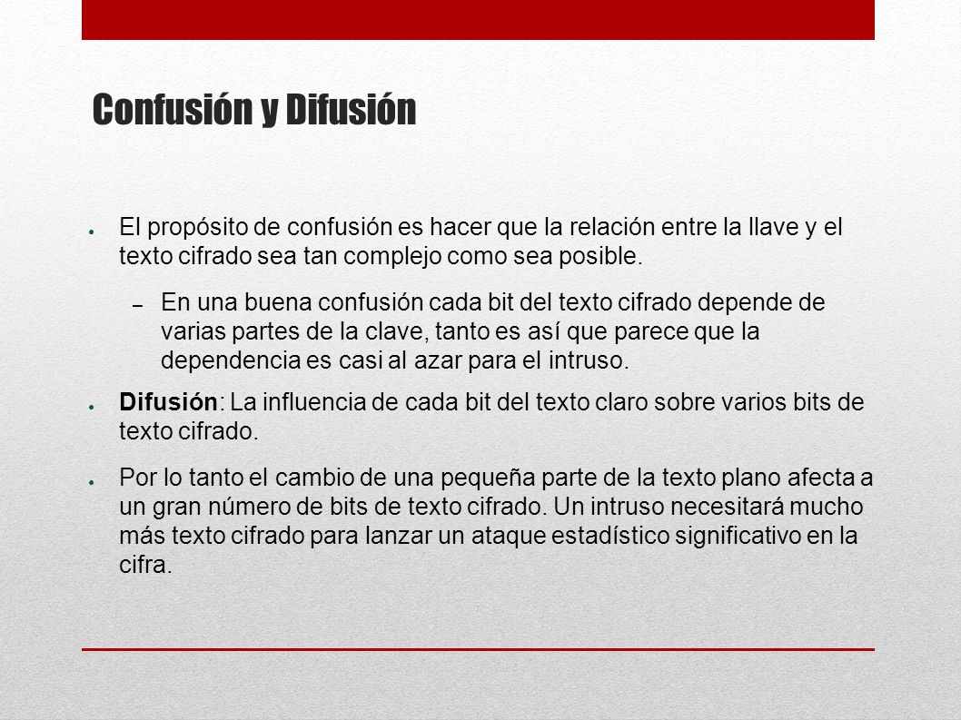 Confusión y Difusión El propósito de confusión es hacer que la relación entre la llave y el texto cifrado sea tan complejo como sea posible.