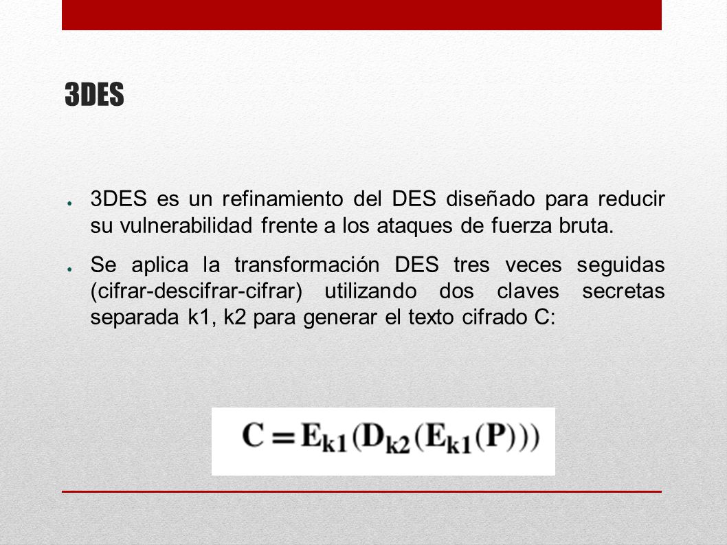 3DES 3DES es un refinamiento del DES diseñado para reducir su vulnerabilidad frente a los ataques de fuerza bruta.