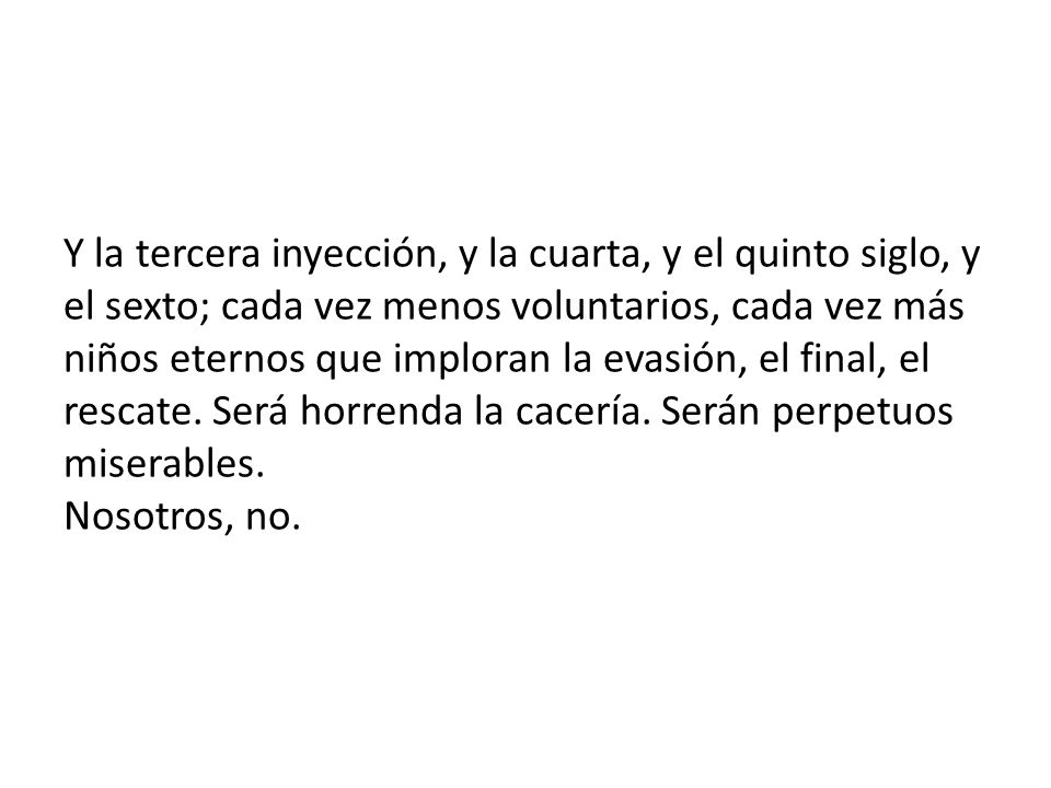 Y la tercera inyección, y la cuarta, y el quinto siglo, y el sexto; cada vez menos voluntarios, cada vez más niños eternos que imploran la evasión, el final, el rescate.