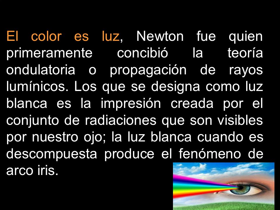 El color es luz, Newton fue quien primeramente concibió la teoría ondulatoria o propagación de rayos lumínicos.