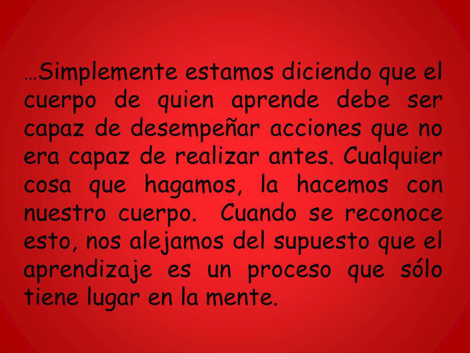 …Simplemente estamos diciendo que el cuerpo de quien aprende debe ser capaz de desempeñar acciones que no era capaz de realizar antes.