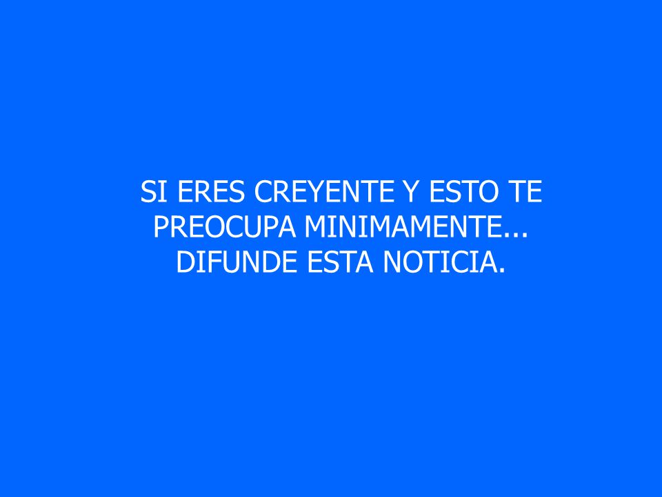 SI ERES CREYENTE Y ESTO TE PREOCUPA MINIMAMENTE... DIFUNDE ESTA NOTICIA.