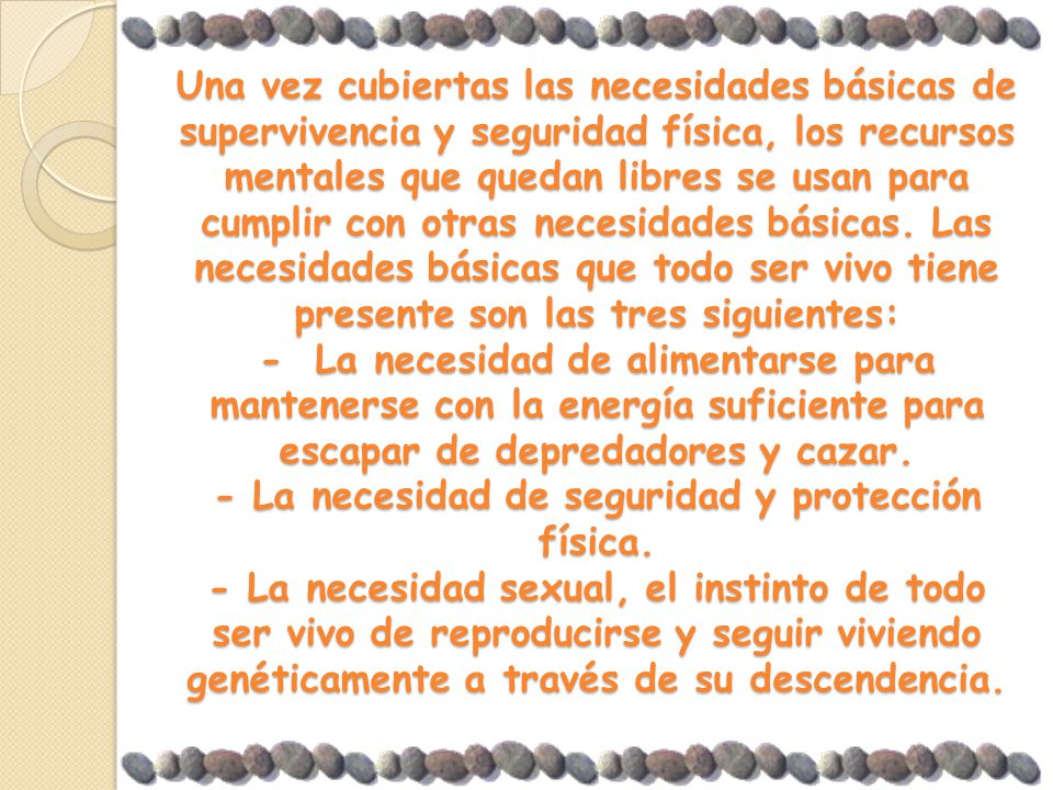 Una vez cubiertas las necesidades básicas de supervivencia y seguridad física, los recursos mentales que quedan libres se usan para cumplir con otras necesidades básicas.