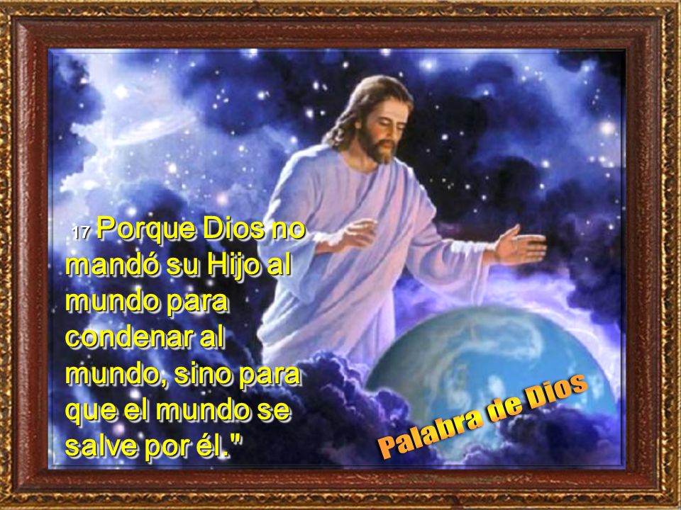17 Porque Dios no mandó su Hijo al mundo para condenar al mundo, sino para que el mundo se salve por él.
