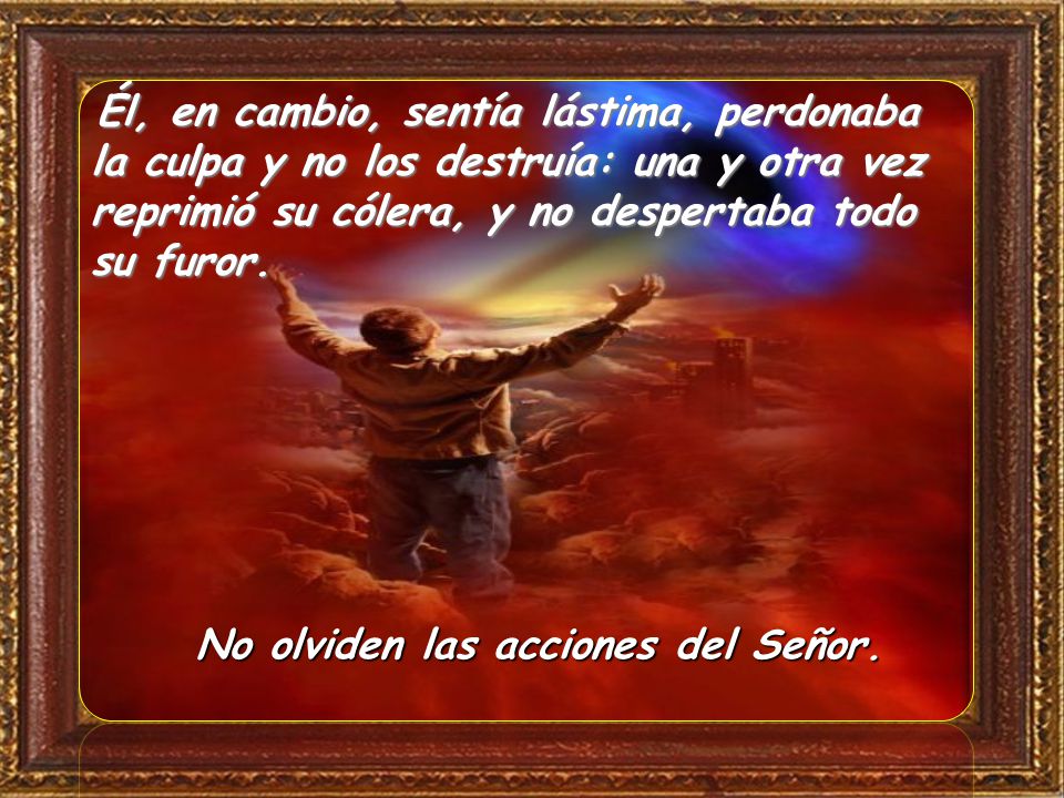 Él, en cambio, sentía lástima, perdonaba la culpa y no los destruía: una y otra vez reprimió su cólera, y no despertaba todo su furor.