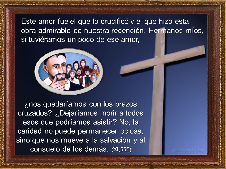 Este amor fue el que lo crucificó y el que hizo esta obra admirable de nuestra redención. Hermanos míos, si tuviéramos un poco de ese amor,