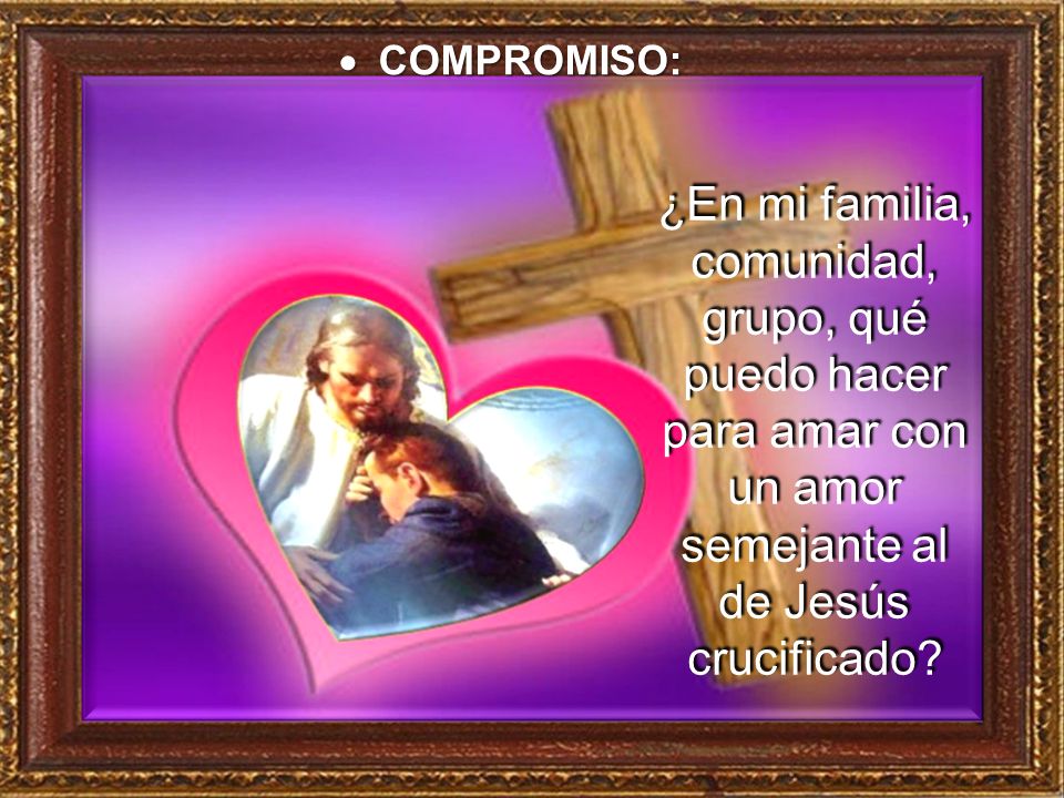 COMPROMISO: ¿En mi familia, comunidad, grupo, qué puedo hacer para amar con un amor semejante al de Jesús crucificado