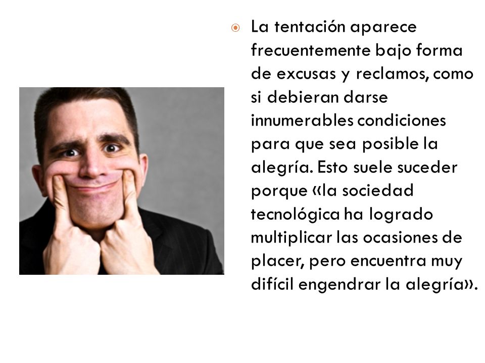 La tentación aparece frecuentemente bajo forma de excusas y reclamos, como si debieran darse innumerables condiciones para que sea posible la alegría.