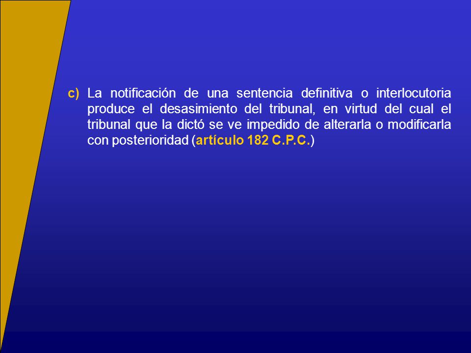 c) La notificación de una sentencia definitiva o interlocutoria produce el desasimiento del tribunal, en virtud del cual el tribunal que la dictó se ve impedido de alterarla o modificarla con posterioridad (artículo 182 C.P.C.)