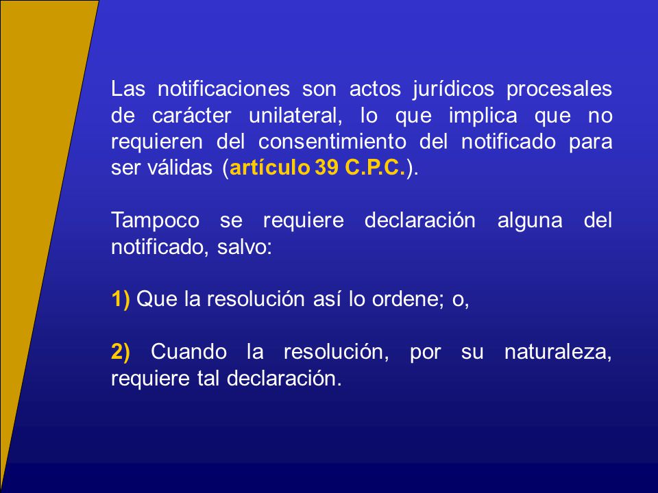 Las notificaciones son actos jurídicos procesales de carácter unilateral, lo que implica que no requieren del consentimiento del notificado para ser válidas (artículo 39 C.P.C.).