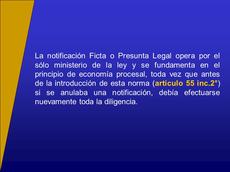 La notificación Ficta o Presunta Legal opera por el sólo ministerio de la ley y se fundamenta en el principio de economía procesal, toda vez que antes de la introducción de esta norma (artículo 55 inc.2°) si se anulaba una notificación, debía efectuarse nuevamente toda la diligencia.