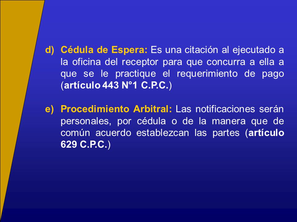 d) Cédula de Espera: Es una citación al ejecutado a la oficina del receptor para que concurra a ella a que se le practique el requerimiento de pago (artículo 443 N°1 C.P.C.)